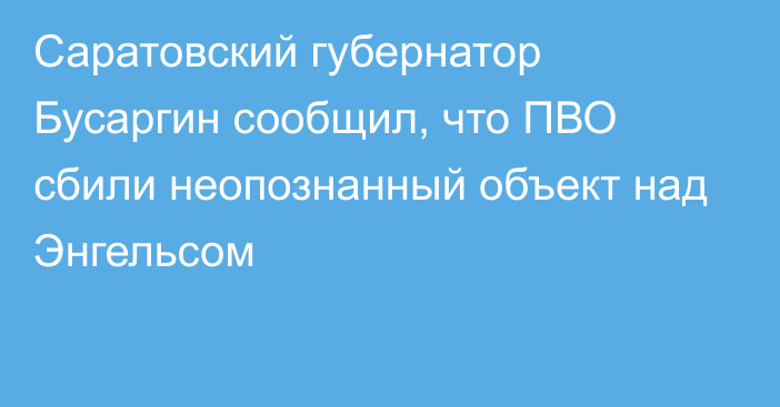 Саратовский губернатор Бусаргин сообщил, что ПВО сбили неопознанный объект над Энгельсом