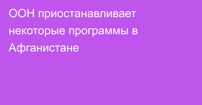 ООН приостанавливает некоторые программы в Афганистане