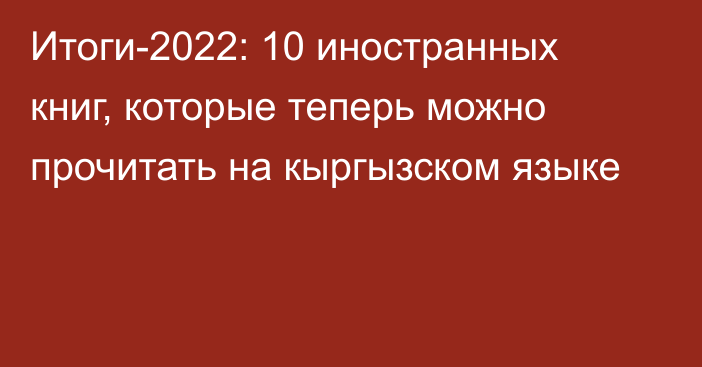 Итоги-2022: 10 иностранных книг, которые теперь можно прочитать на кыргызском языке