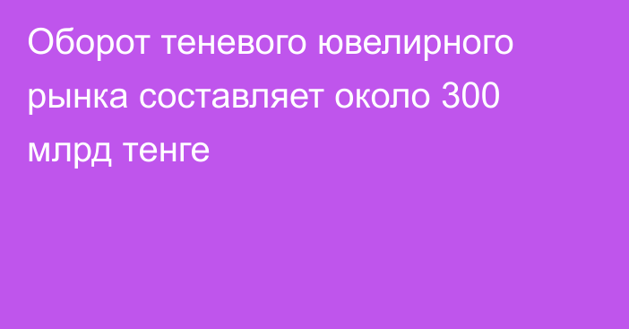 Оборот теневого ювелирного рынка составляет около 300 млрд тенге