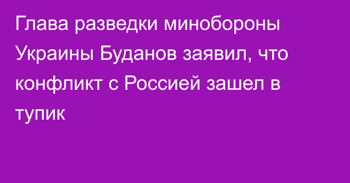 Глава разведки минобороны Украины Буданов заявил, что конфликт с Россией зашел в тупик