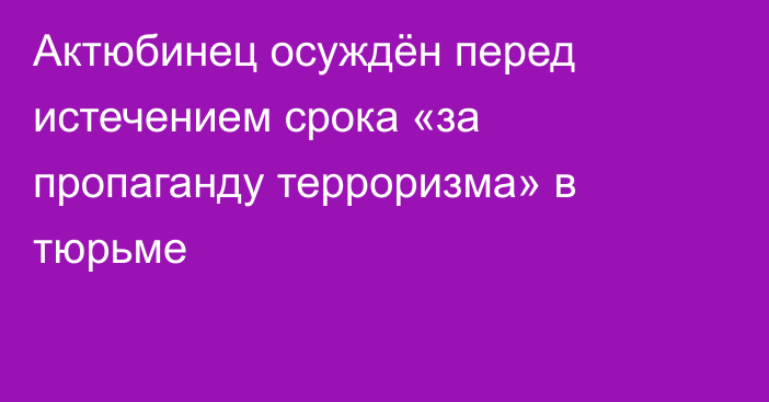 Актюбинец осуждён перед истечением срока «за пропаганду терроризма» в тюрьме