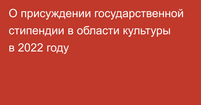 О присуждении государственной стипендии в области культуры в 2022 году