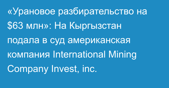 «Урановое разбирательство на $63 млн»: На Кыргызстан подала в суд американская компания International Mining Company Invest, inc.