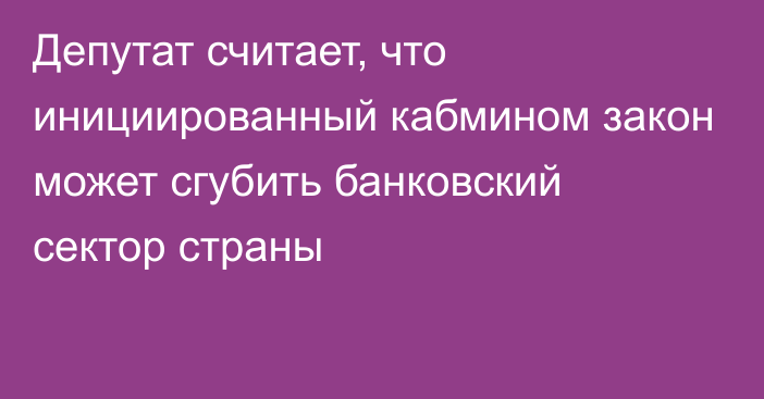 Депутат считает, что инициированный кабмином закон может сгубить банковский сектор страны