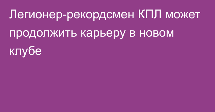 Легионер-рекордсмен КПЛ может продолжить карьеру в новом клубе