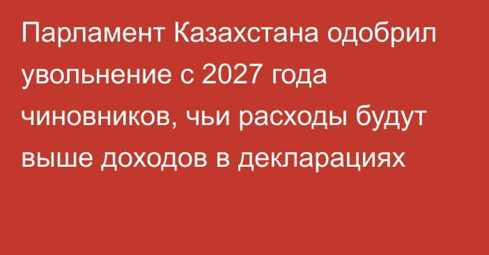 Парламент Казахстана одобрил увольнение с 2027 года чиновников, чьи расходы будут выше доходов в декларациях