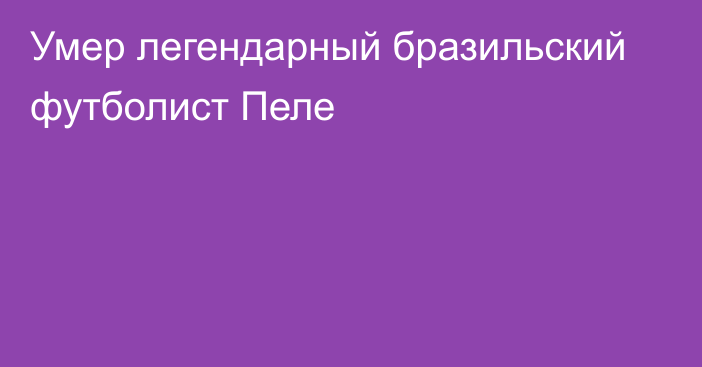 Умер легендарный бразильский футболист Пеле