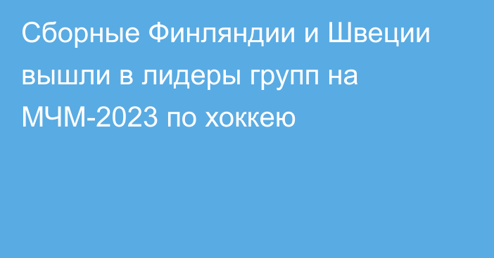 Сборные Финляндии и Швеции вышли в лидеры групп на МЧМ-2023 по хоккею