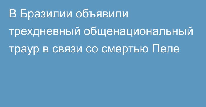 В Бразилии объявили трехдневный общенациональный траур в связи со смертью Пеле