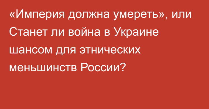 «Империя должна умереть», или Станет ли война в Украине шансом для этнических меньшинств России?