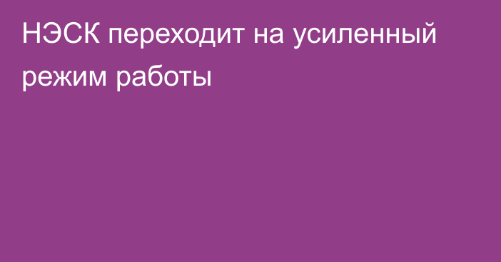 НЭСК переходит на усиленный режим работы