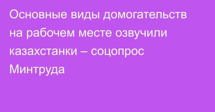 Основные виды домогательств на рабочем месте озвучили казахстанки – соцопрос Минтруда