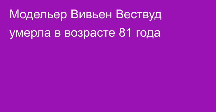 Модельер Вивьен Вествуд умерла в возрасте 81 года