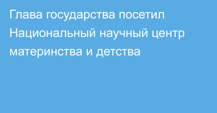 Глава государства посетил Национальный научный центр материнства и детства