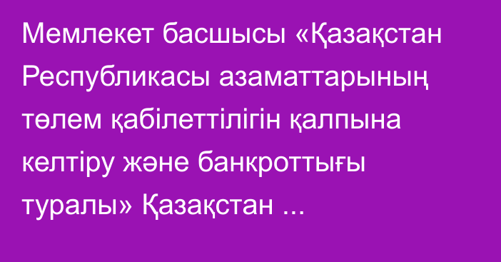 Мемлекет басшысы «Қазақстан Республикасы азаматтарының төлем қабілеттілігін қалпына келтіру және банкроттығы туралы» Қазақстан Республикасының Заңына қол қойды