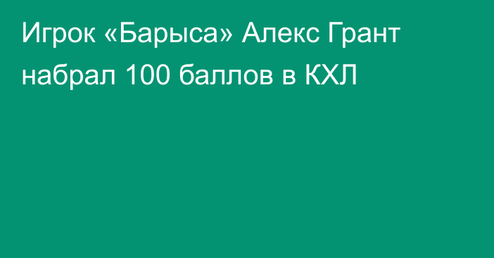 Игрок «Барыса» Алекс Грант набрал 100 баллов в КХЛ