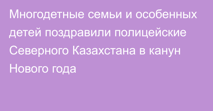 Многодетные семьи и особенных детей поздравили полицейские Северного Казахстана в канун Нового года