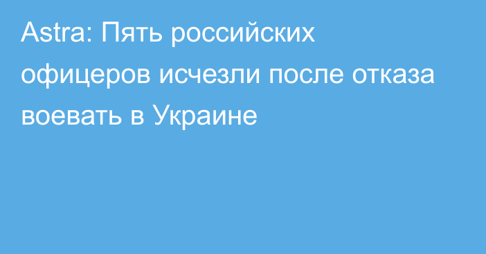 Astra: Пять российских офицеров исчезли после отказа воевать в Украине