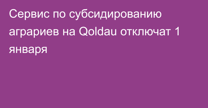 Сервис по субсидированию аграриев на Qoldau отключат 1 января