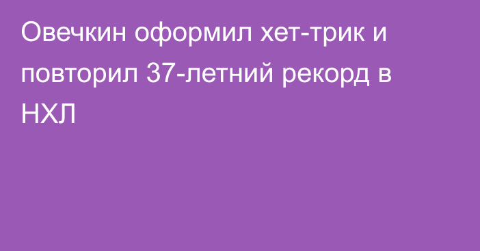 Овечкин оформил хет-трик и повторил 37-летний рекорд в НХЛ