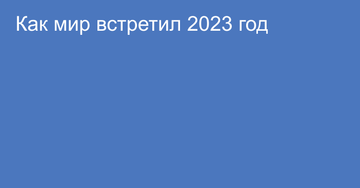 Как мир встретил 2023 год