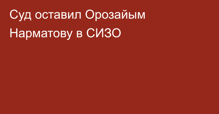 Cуд оставил Орозайым Нарматову в СИЗО