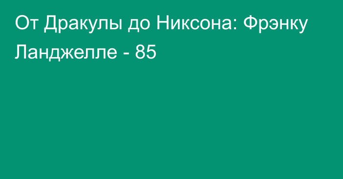 От Дракулы до Никсона: Фрэнку Ланджелле - 85