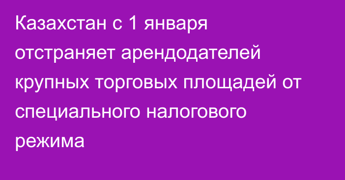 Казахстан с 1 января отстраняет арендодателей крупных торговых площадей от специального налогового режима