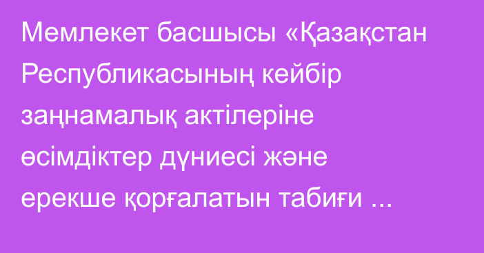 Мемлекет басшысы «Қазақстан Республикасының кейбір заңнамалық актілеріне өсімдіктер дүниесі және ерекше қорғалатын табиғи аумақтар мәселелері бойынша өзгерістер мен толықтырулар енгізу туралы» Қазақстан Республикасының Заңына қол қойды