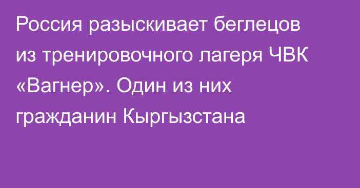 Россия разыскивает беглецов из тренировочного лагеря ЧВК «Вагнер». Один из них гражданин Кыргызстана