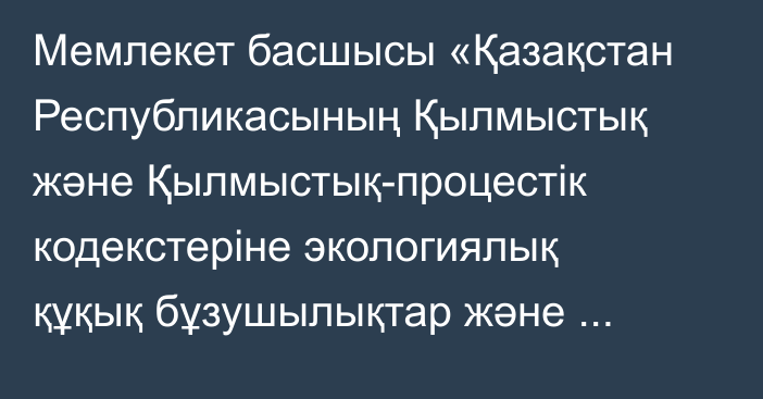 Мемлекет басшысы «Қазақстан Республикасының Қылмыстық және Қылмыстық-процестік кодекстеріне экологиялық құқық бұзушылықтар және вандализм көріністері үшін жауаптылықты күшейту мәселелері бойынша өзгерістер мен толықтырулар енгізу туралы» Қазақстан Республикасының Заңына қол қойды