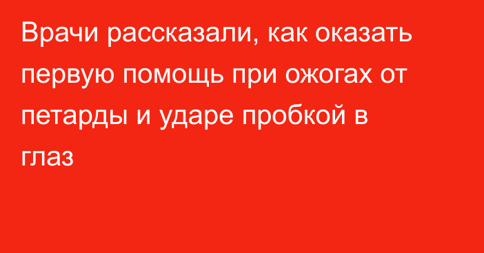 Врачи рассказали, как оказать первую помощь при ожогах от петарды и ударе пробкой в глаз