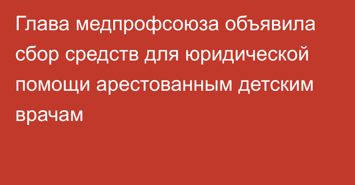 Глава медпрофсоюза объявила сбор средств для юридической помощи арестованным детским врачам