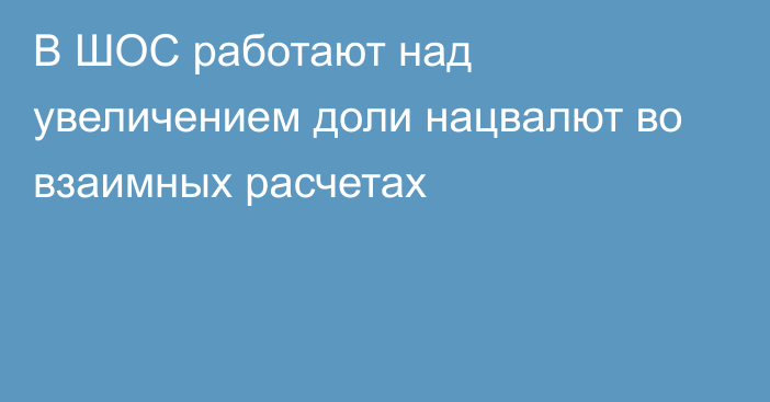 В ШОС работают над увеличением доли нацвалют во взаимных расчетах