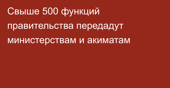 Свыше 500 функций правительства передадут министерствам и акиматам