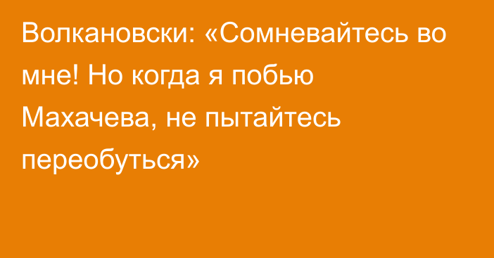 Волкановски: «Сомневайтесь во мне! Но когда я побью Махачева, не пытайтесь переобуться»