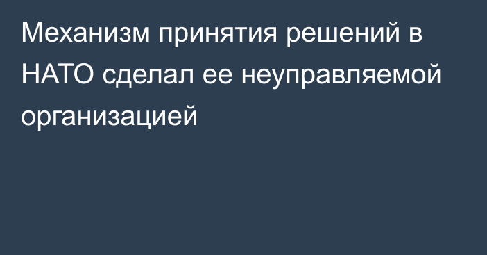 Механизм принятия решений в НАТО сделал ее неуправляемой организацией