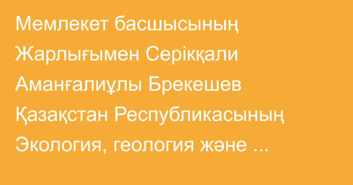 Мемлекет басшысының Жарлығымен Серікқали Аманғалиұлы Брекешев Қазақстан Республикасының Экология, геология және табиғи ресурстар министрі лауазымынан босатылды