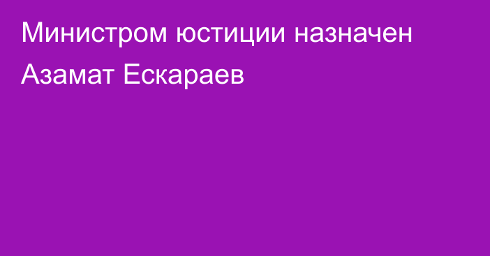 Министром юстиции назначен Азамат Ескараев