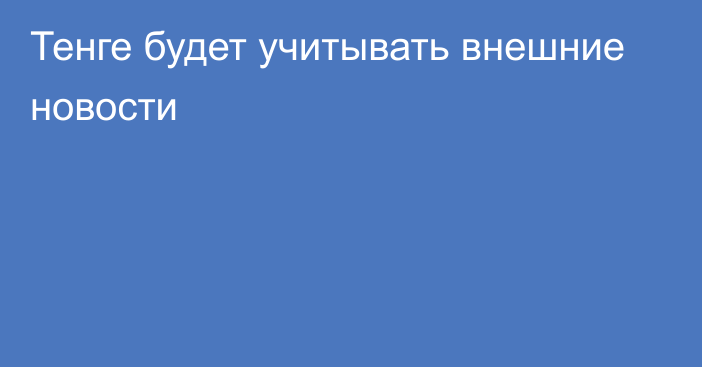 Тенге будет учитывать внешние новости 