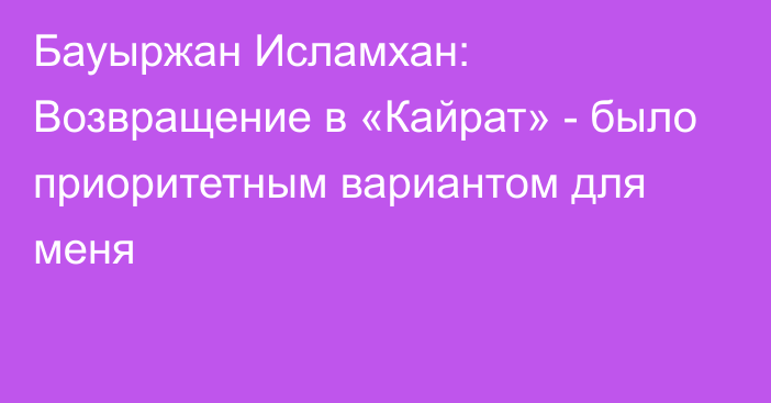 Бауыржан Исламхан: Возвращение в «Кайрат» - было приоритетным вариантом для меня