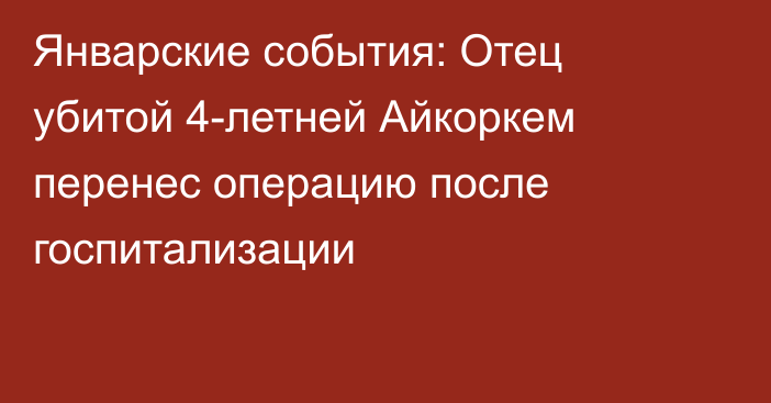 Январские события: Отец убитой 
4-летней Айкоркем перенес операцию после госпитализации