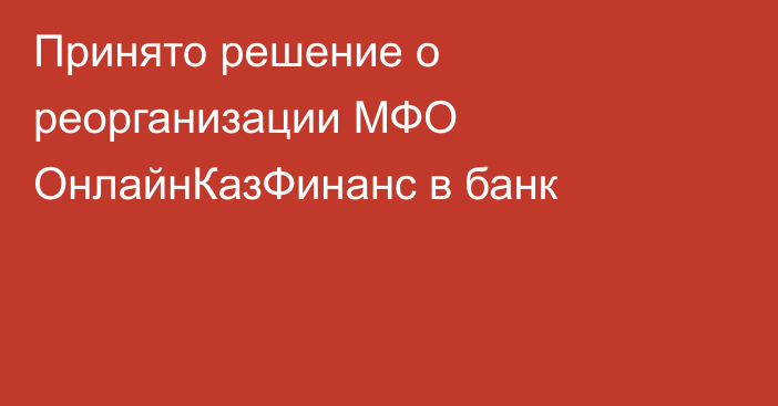 Принято решение о реорганизации МФО ОнлайнКазФинанс в банк