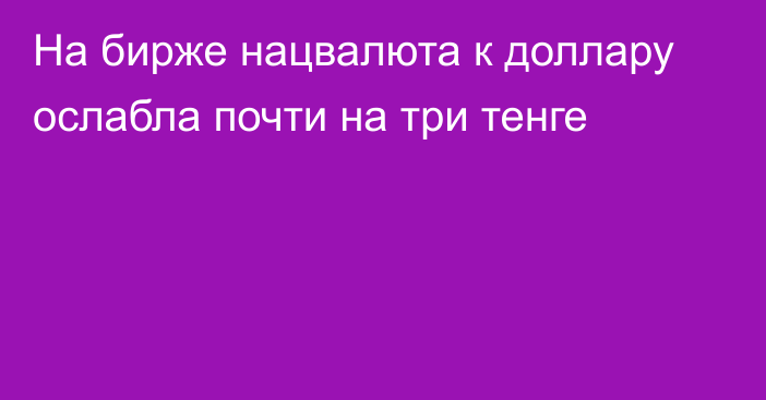 На бирже нацвалюта к доллару ослабла почти на три тенге