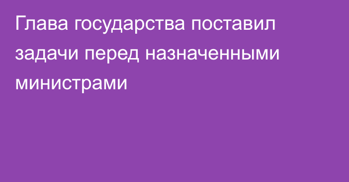 Глава государства поставил задачи перед назначенными министрами