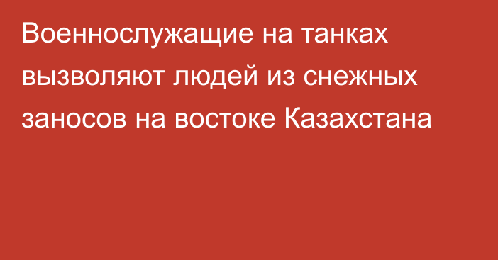 Военнослужащие на танках вызволяют людей из снежных заносов на востоке Казахстана