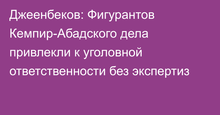 Джеенбеков: Фигурантов Кемпир-Абадского дела привлекли к уголовной ответственности без экспертиз