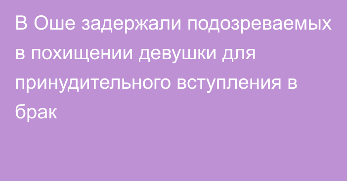 В Оше задержали подозреваемых в похищении девушки для принудительного вступления в брак