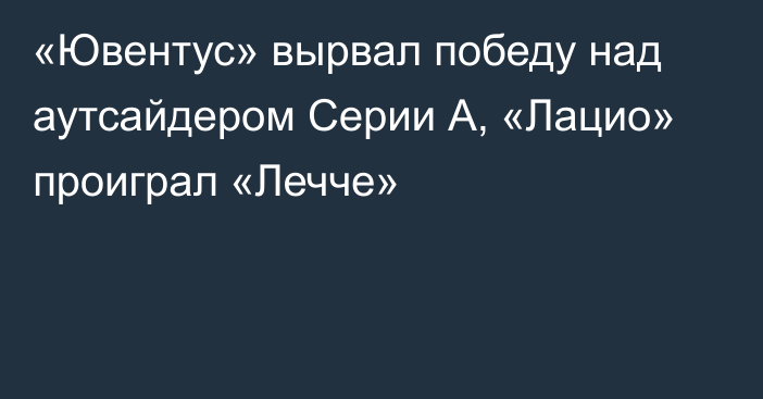 «Ювентус» вырвал победу над аутсайдером Серии А, «Лацио» проиграл «Лечче»